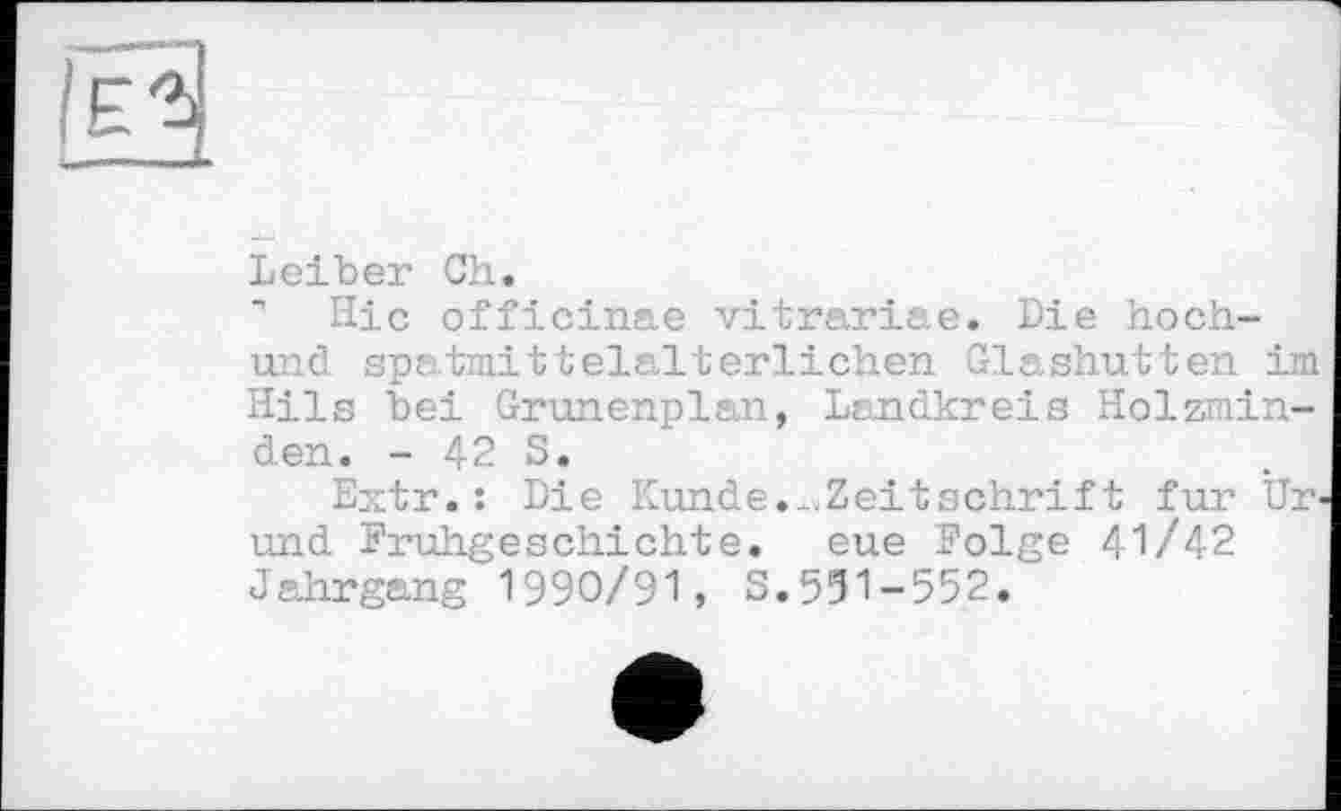 ﻿ЕЪ
Leiber Ch.
" Ніс officinae vitrariae. Die hoch-und spatmittelalterlichen Glashütten im Hils bei Grunenplan, Landkreis Holzminden. - 42 S.
Extr. : Die Kunde.-Zeitschrift fur Ur-und Frühgeschichte. eue Folge 41/42 Jahrgang 1990/91, S.551-552.